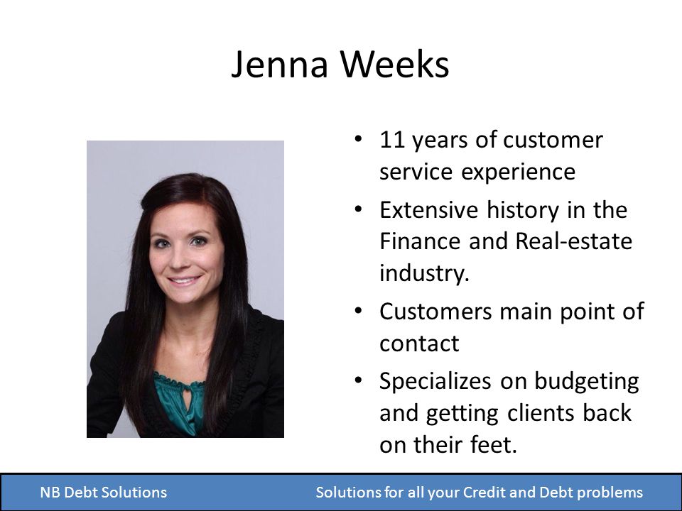 Jenna Weeks NB Debt Solutions Solutions for all your Credit and Debt problems 11 years of customer service experience Extensive history in the Finance and Real-estate industry.