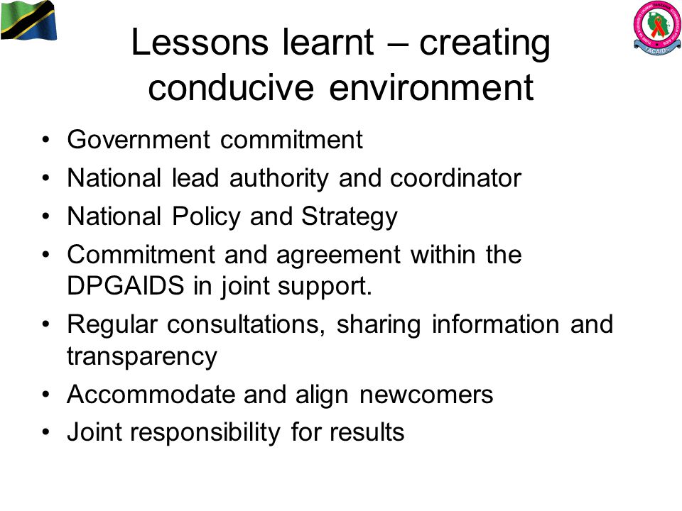Lessons learnt – creating conducive environment Government commitment National lead authority and coordinator National Policy and Strategy Commitment and agreement within the DPGAIDS in joint support.