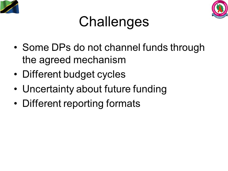 Challenges Some DPs do not channel funds through the agreed mechanism Different budget cycles Uncertainty about future funding Different reporting formats