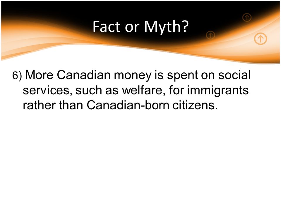 6) More Canadian money is spent on social services, such as welfare, for immigrants rather than Canadian-born citizens.