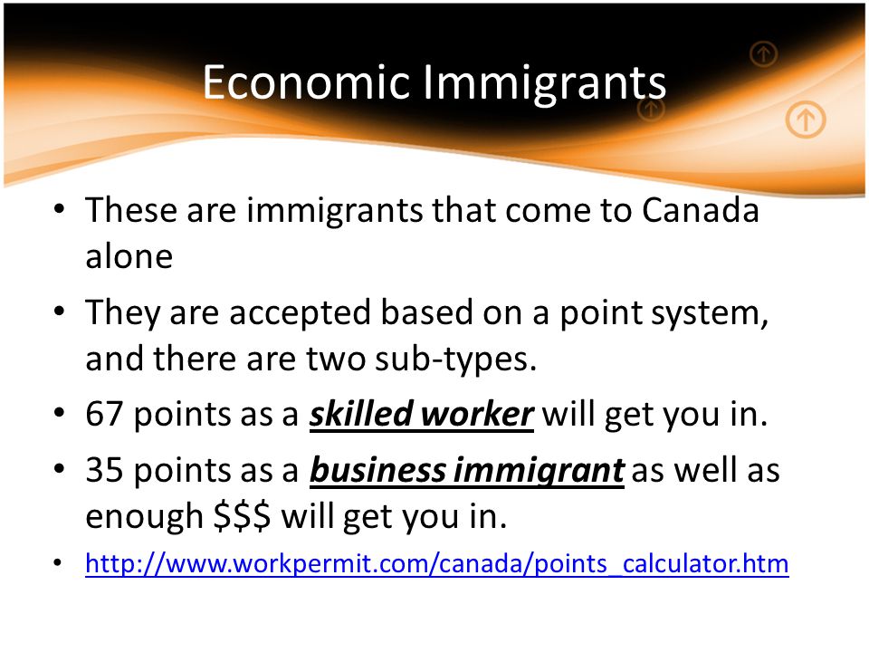 Economic Immigrants These are immigrants that come to Canada alone They are accepted based on a point system, and there are two sub-types.