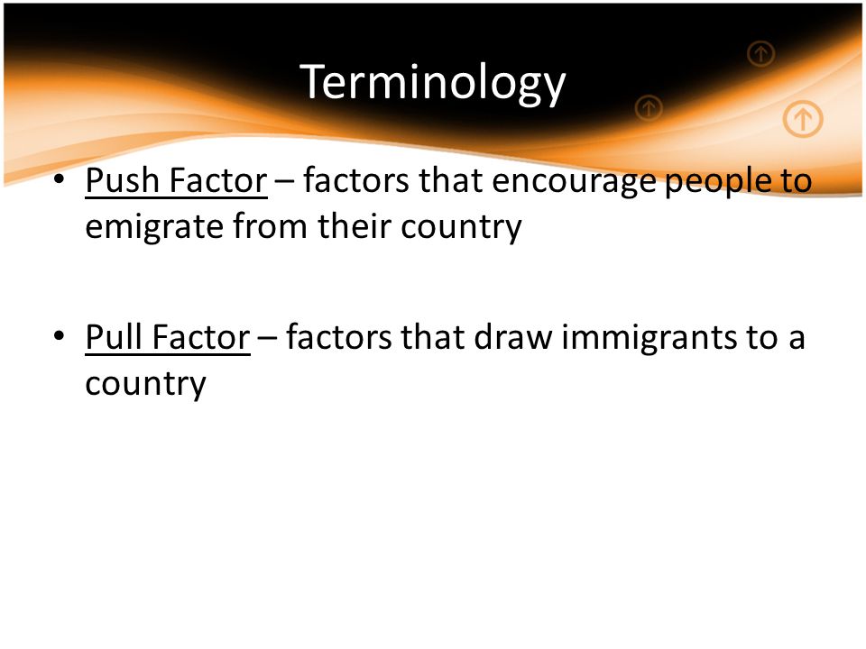 Terminology Push Factor – factors that encourage people to emigrate from their country Pull Factor – factors that draw immigrants to a country