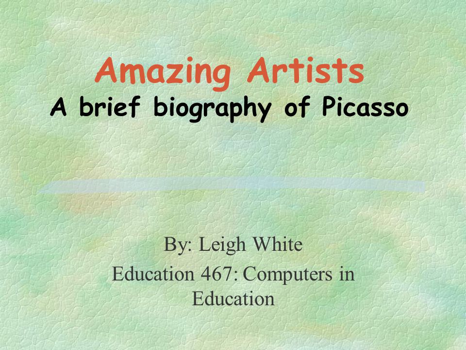 Amazing Artists A brief biography of Picasso By: Leigh White Education 467: Computers in Education