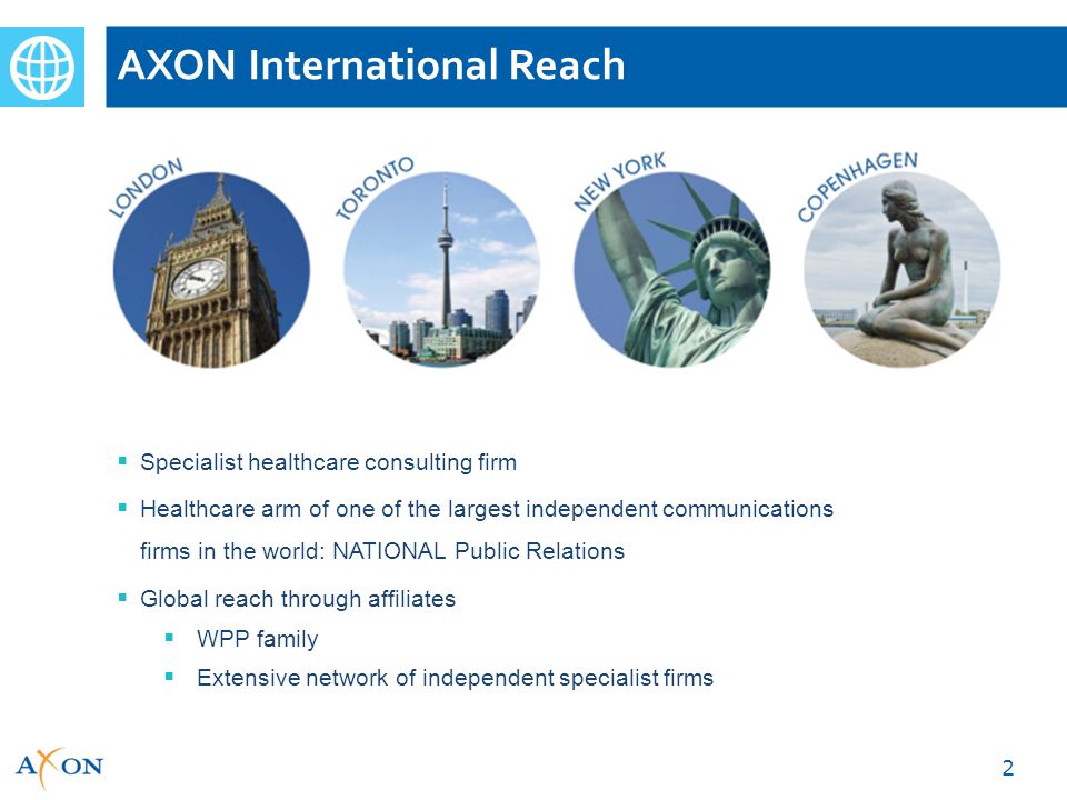 AXON International Reach 2  Specialist healthcare consulting firm  Healthcare arm of one of the largest independent communications firms in the world: NATIONAL Public Relations  Global reach through affiliates  WPP family  Extensive network of independent specialist firms