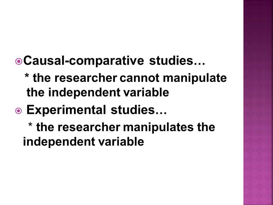  Causal-comparative studies … * the researcher cannot manipulate the independent variable  Experimental studies … * the researcher manipulates the independent variable
