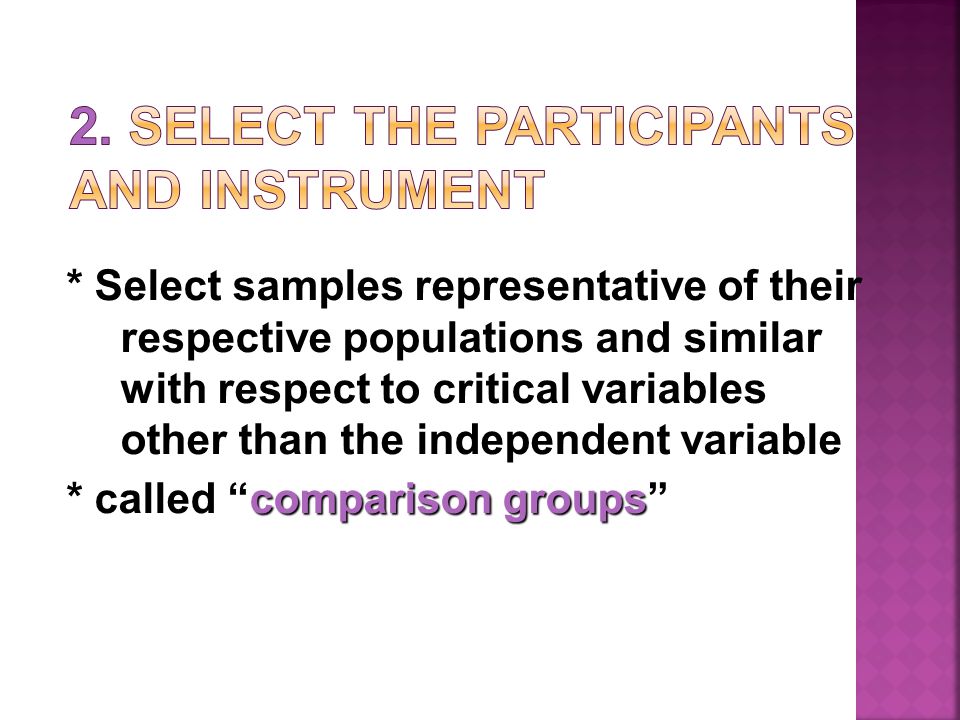 * Select samples representative of their respective populations and similar with respect to critical variables other than the independent variable comparison groups * called comparison groups