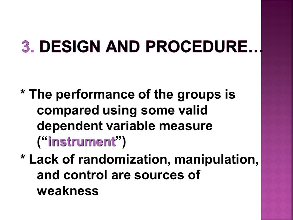 instrument * The performance of the groups is compared using some valid dependent variable measure ( instrument ) * Lack of randomization, manipulation, and control are sources of weakness