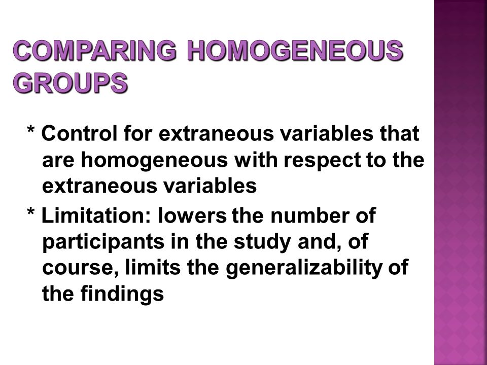 * Control for extraneous variables that are homogeneous with respect to the extraneous variables * Limitation: lowers the number of participants in the study and, of course, limits the generalizability of the findings