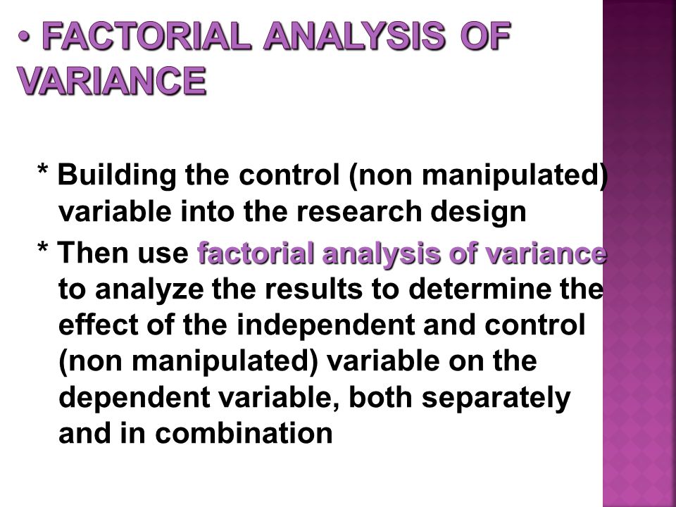 * Building the control (non manipulated) variable into the research design factorial analysis of variance * Then use factorial analysis of variance to analyze the results to determine the effect of the independent and control (non manipulated) variable on the dependent variable, both separately and in combination