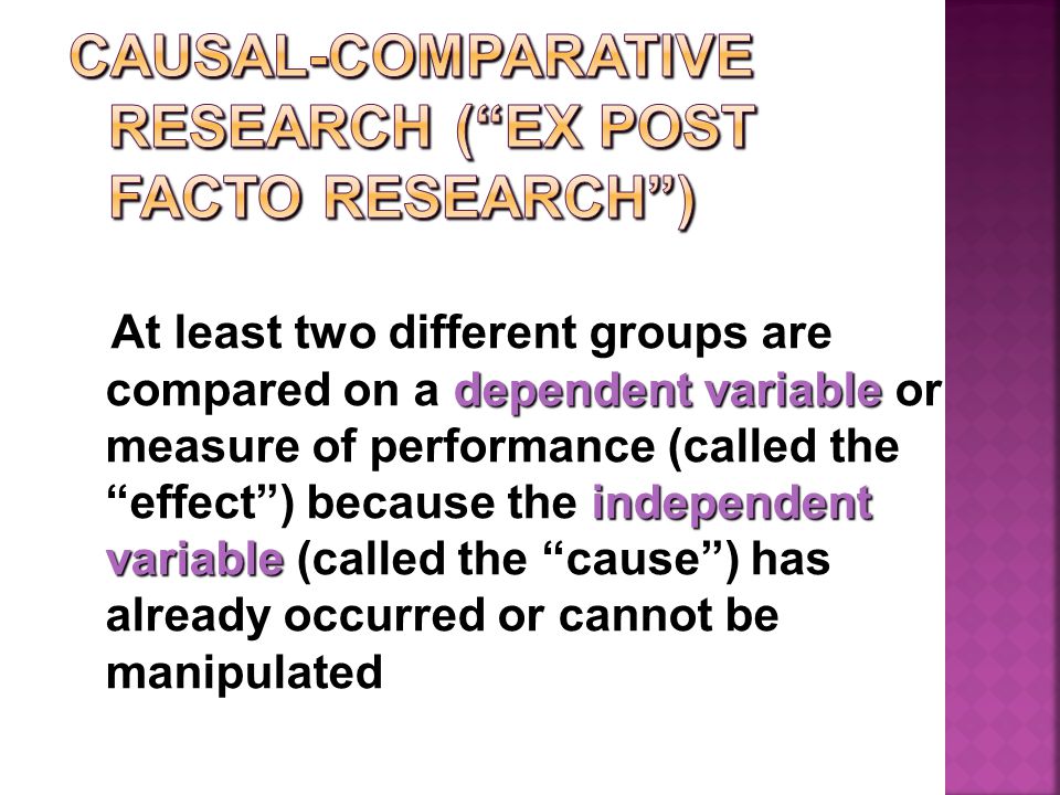 dependent variable independent variable At least two different groups are compared on a dependent variable or measure of performance (called the effect ) because the independent variable (called the cause ) has already occurred or cannot be manipulated