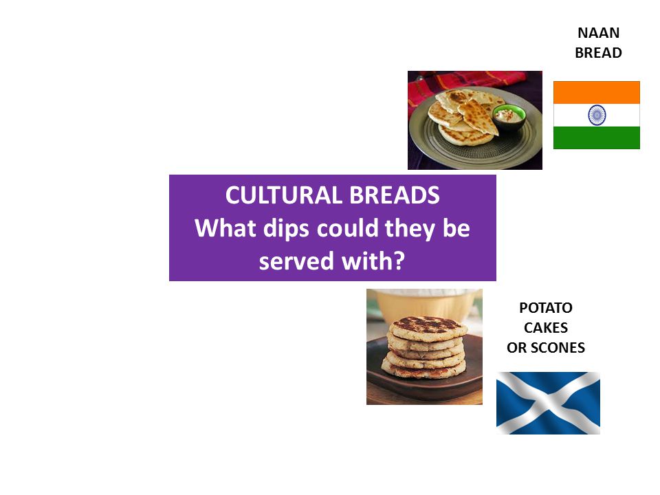CULTURAL BREADS What dips could they be served with POTATO CAKES OR SCONES NAAN BREAD