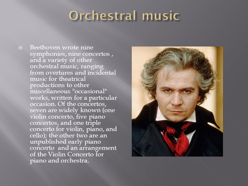  Beethoven wrote nine symphonies, nine concertos, and a variety of other orchestral music, ranging from overtures and incidental music for theatrical productions to other miscellaneous occasional works, written for a particular occasion.