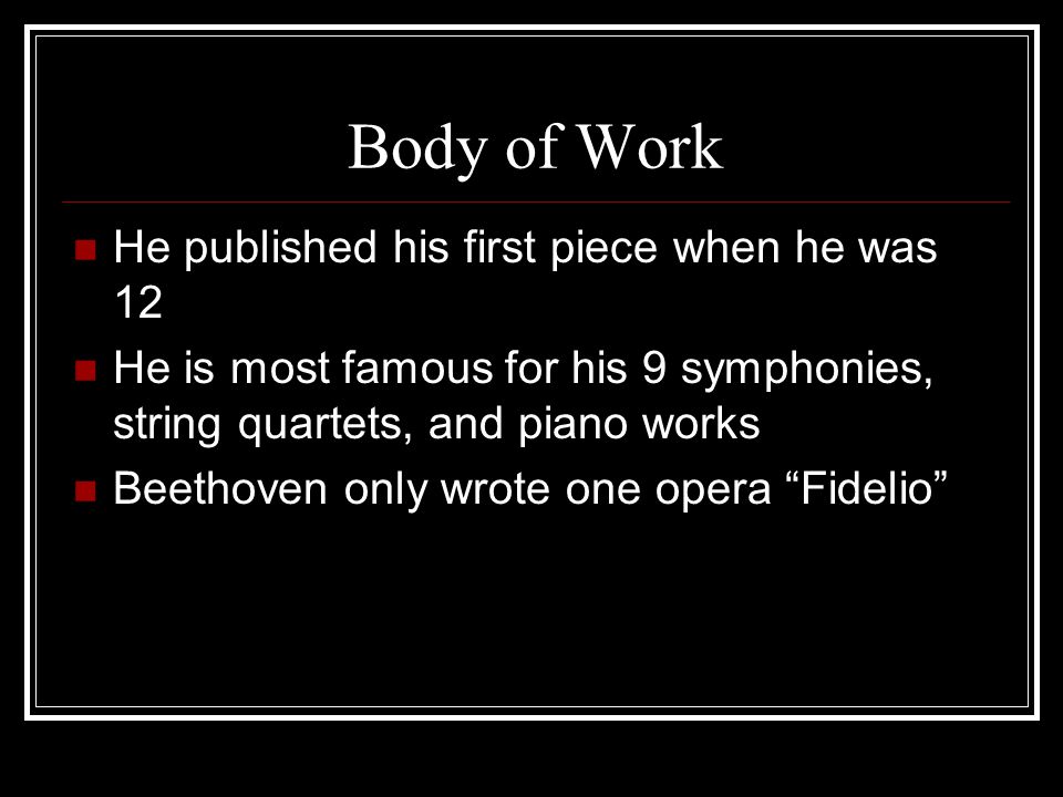 Body of Work He published his first piece when he was 12 He is most famous for his 9 symphonies, string quartets, and piano works Beethoven only wrote one opera Fidelio