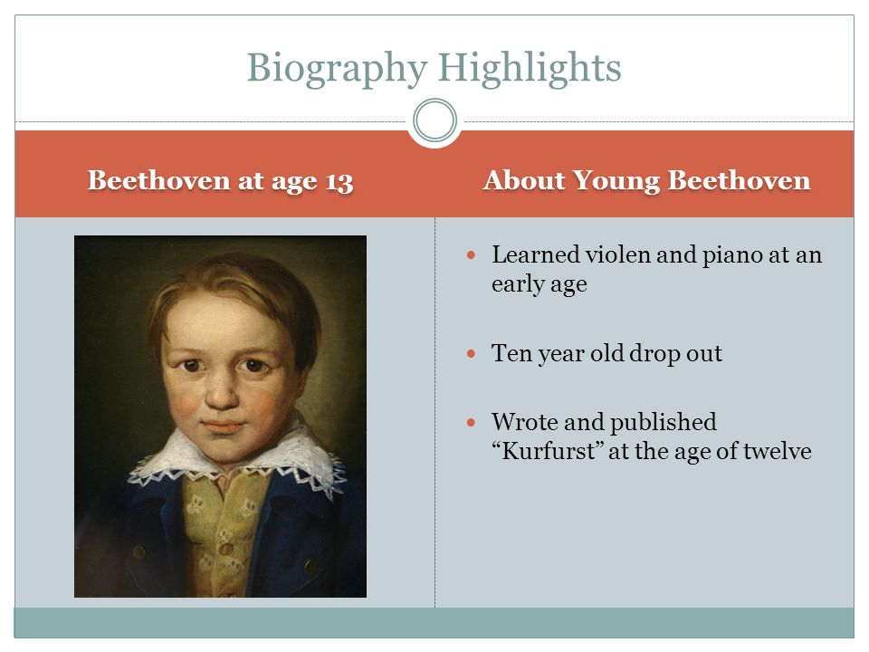 Beethoven at age 13 About Young Beethoven Learned violen and piano at an early age Ten year old drop out Wrote and published Kurfurst at the age of twelve Biography Highlights