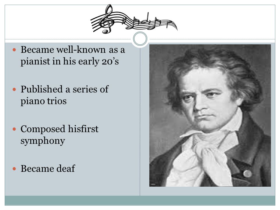 Became well-known as a pianist in his early 20’s Published a series of piano trios Composed hisfirst symphony Became deaf