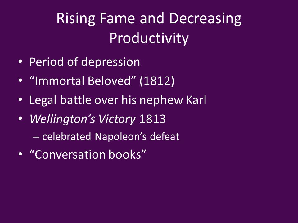 Rising Fame and Decreasing Productivity Period of depression Immortal Beloved (1812) Legal battle over his nephew Karl Wellington’s Victory 1813 – celebrated Napoleon’s defeat Conversation books