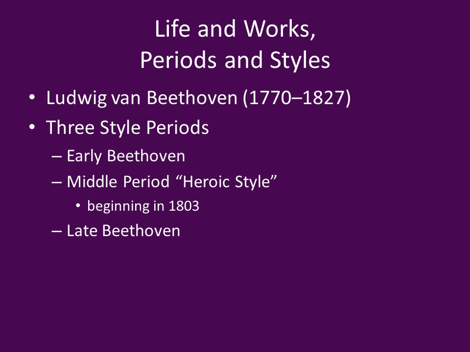 Life and Works, Periods and Styles Ludwig van Beethoven (1770–1827) Three Style Periods – Early Beethoven – Middle Period Heroic Style beginning in 1803 – Late Beethoven