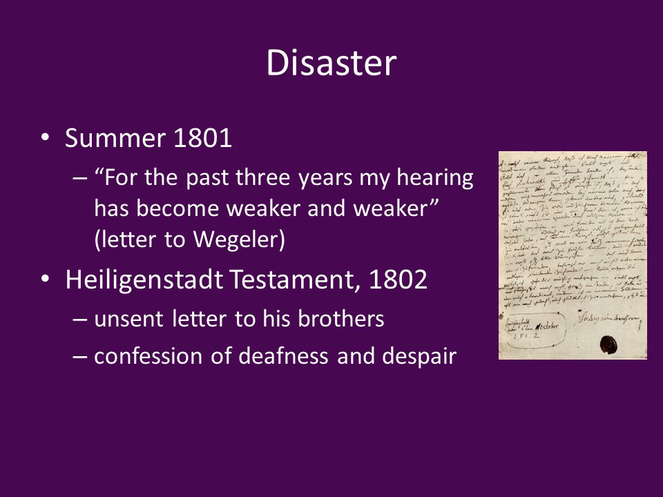 Disaster Summer 1801 – For the past three years my hearing has become weaker and weaker (letter to Wegeler) Heiligenstadt Testament, 1802 – unsent letter to his brothers – confession of deafness and despair