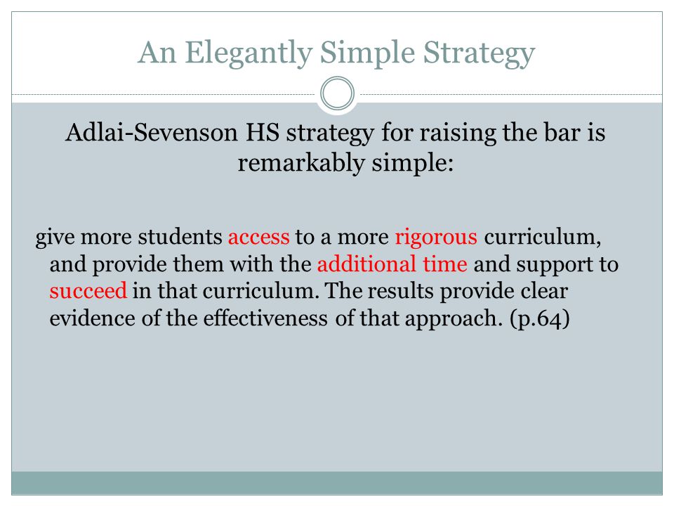 An Elegantly Simple Strategy Adlai-Sevenson HS strategy for raising the bar is remarkably simple: give more students access to a more rigorous curriculum, and provide them with the additional time and support to succeed in that curriculum.