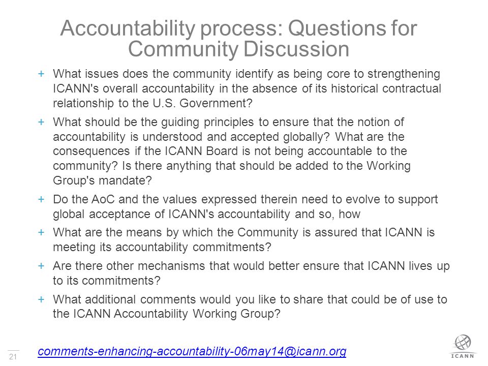 21 Accountability process: Questions for Community Discussion  What issues does the community identify as being core to strengthening ICANN s overall accountability in the absence of its historical contractual relationship to the U.S.