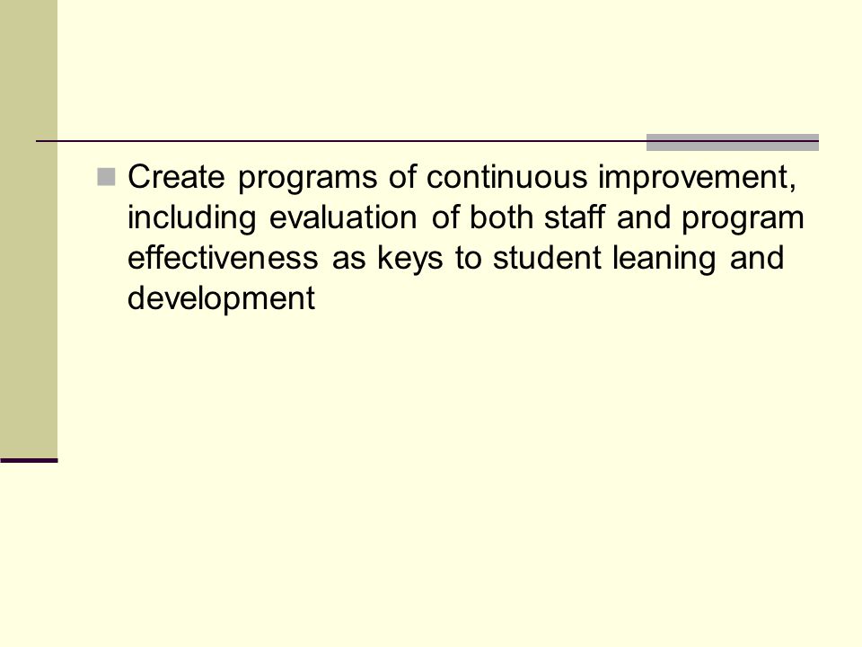Create programs of continuous improvement, including evaluation of both staff and program effectiveness as keys to student leaning and development