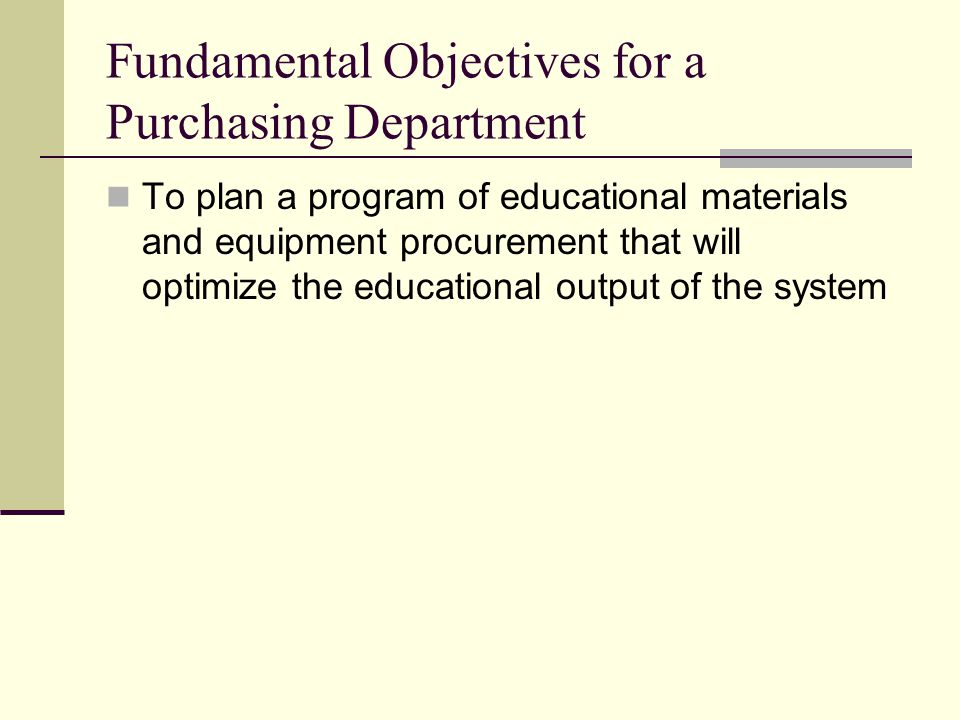 Fundamental Objectives for a Purchasing Department To plan a program of educational materials and equipment procurement that will optimize the educational output of the system