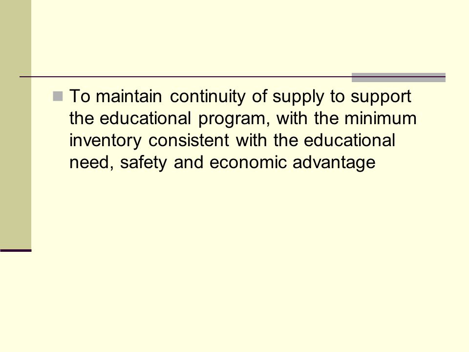 To maintain continuity of supply to support the educational program, with the minimum inventory consistent with the educational need, safety and economic advantage