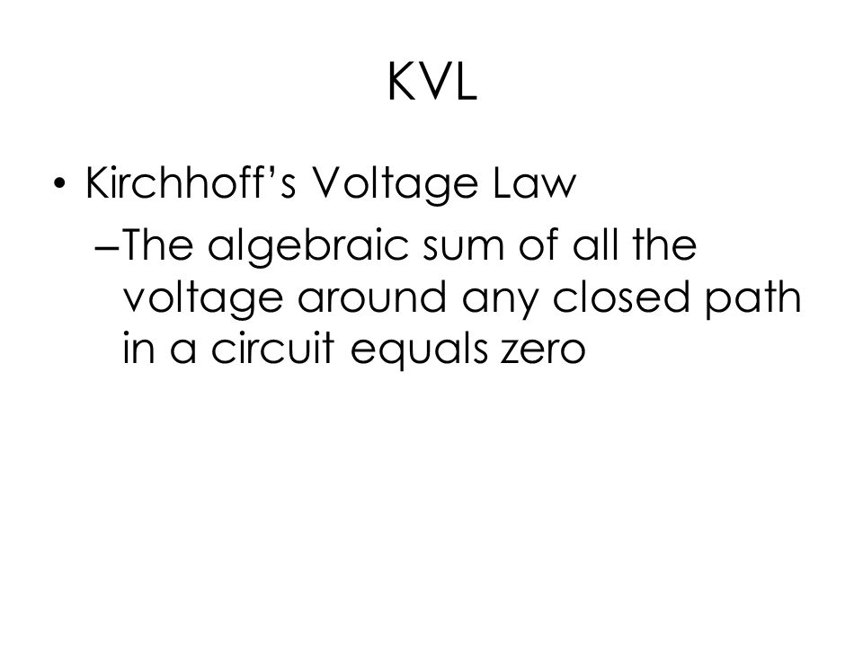 KVL Kirchhoff’s Voltage Law – The algebraic sum of all the voltage around any closed path in a circuit equals zero