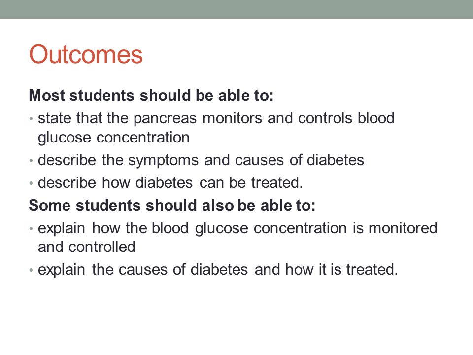 Outcomes Most students should be able to: state that the pancreas monitors and controls blood glucose concentration describe the symptoms and causes of diabetes describe how diabetes can be treated.