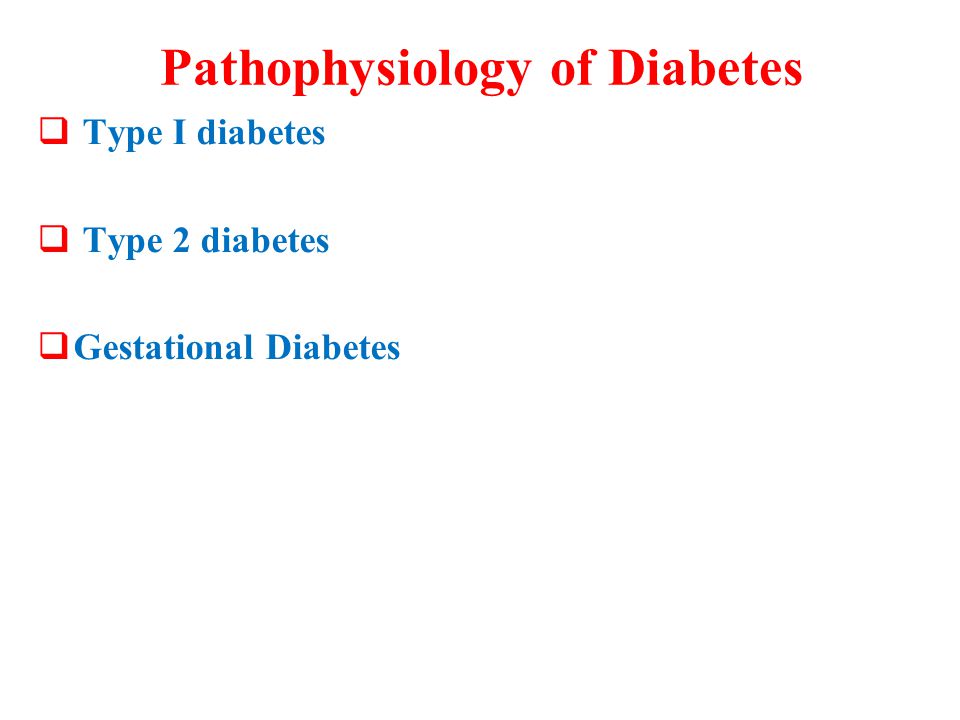 Pathophysiology of Diabetes  Type I diabetes  Type 2 diabetes  Gestational Diabetes