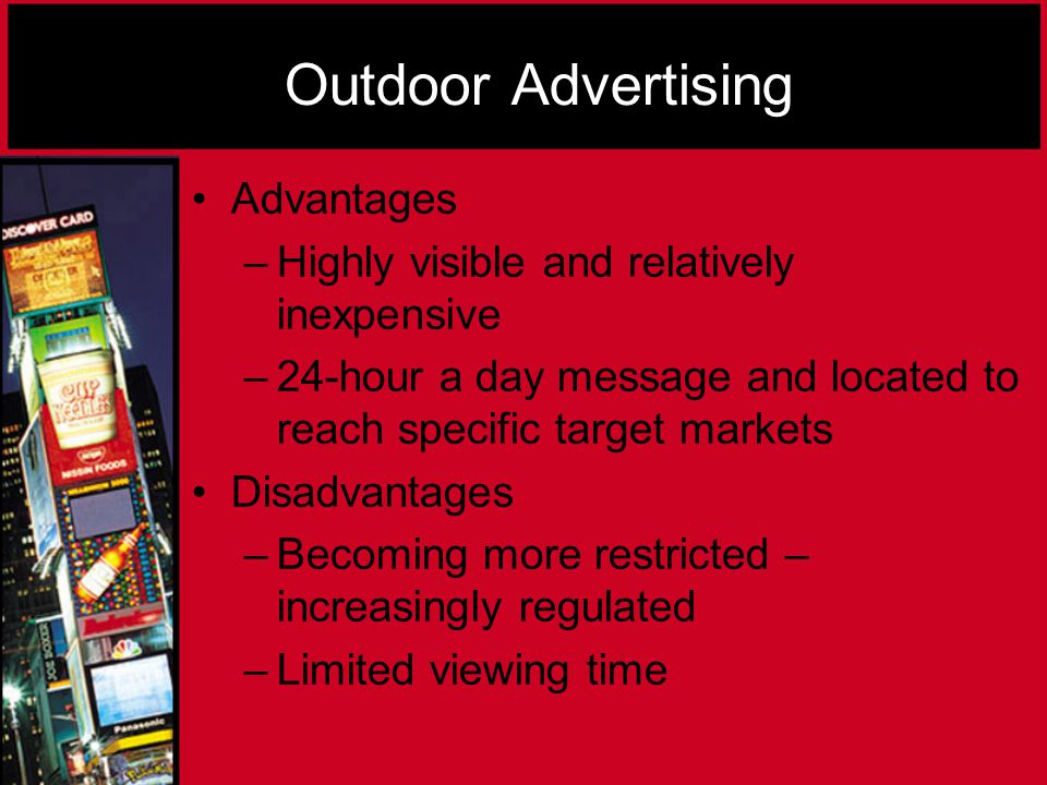 Outdoor Advertising Advantages –H–Highly visible and relatively inexpensive –2–24-hour a day message and located to reach specific target markets Disadvantages –B–Becoming more restricted – increasingly regulated –L–Limited viewing time