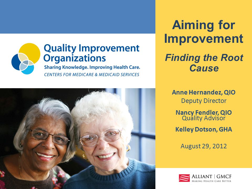 Aiming for Improvement Finding the Root Cause Anne Hernandez, QIO Deputy Director Nancy Fendler, QIO Quality Advisor Kelley Dotson, GHA August 29, 2012