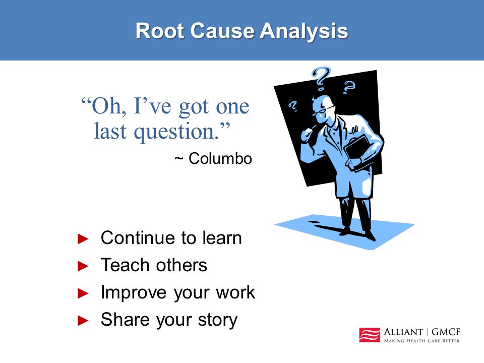 Root Cause Analysis Oh, I’ve got one last question. ~ Columbo ► Continue to learn ► Teach others ► Improve your work ► Share your story