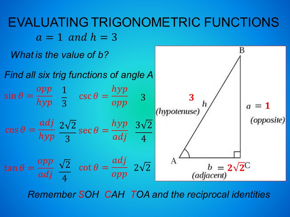 EVALUATING TRIGONOMETRIC FUNCTIONS Find all six trig functions of angle A Remember SOH CAH TOA and the reciprocal identities What is the value of b