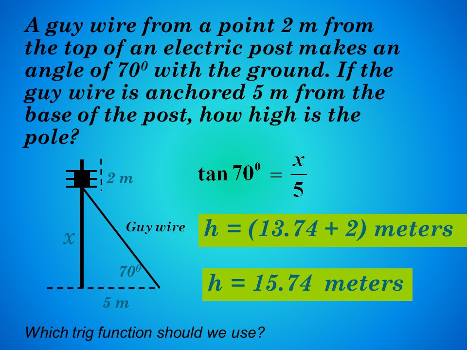 h = ( ) meters A guy wire from a point 2 m from the top of an electric post makes an angle of 70 0 with the ground.