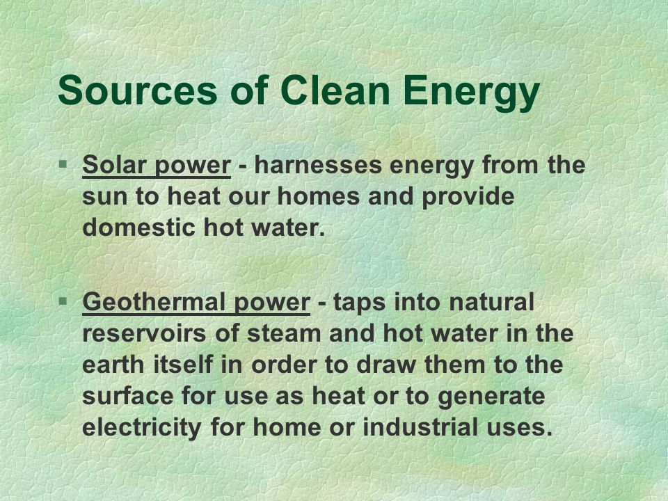 Sources of Clean Energy  Solar power - harnesses energy from the sun to heat our homes and provide domestic hot water.