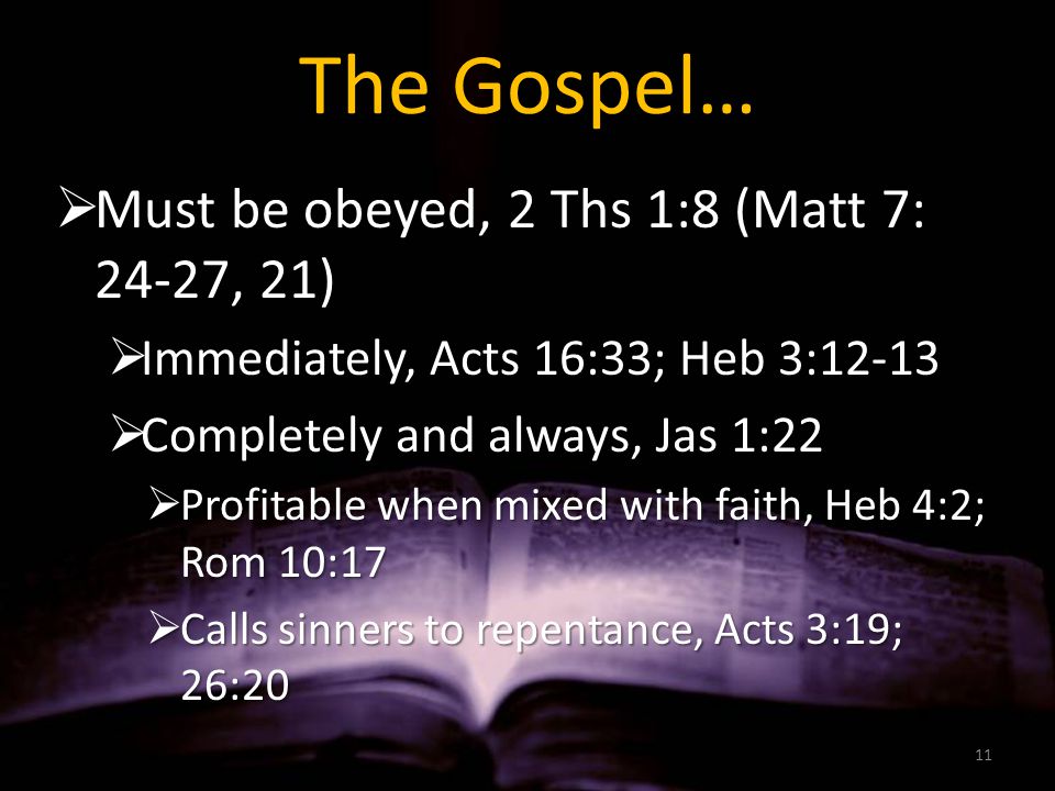 The Gospel…  Must be obeyed, 2 Ths 1:8 (Matt 7: 24-27, 21)  Immediately, Acts 16:33; Heb 3:12-13  Completely and always, Jas 1:22  Profitable when mixed with faith, Heb 4:2; Rom 10:17  Calls sinners to repentance, Acts 3:19; 26:20 11