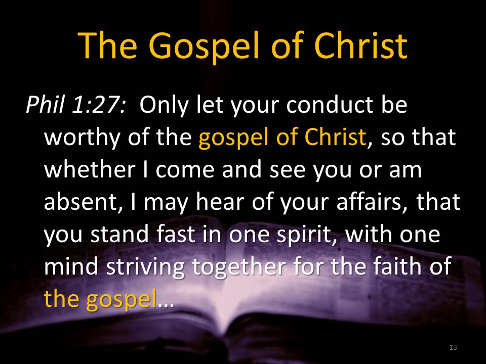 The Gospel of Christ Phil 1:27: Only let your conduct be worthy of the gospel of Christ, so that whether I come and see you or am absent, I may hear of your affairs, that you stand fast in one spirit, with one mind striving together for the faith of the gospel… 13