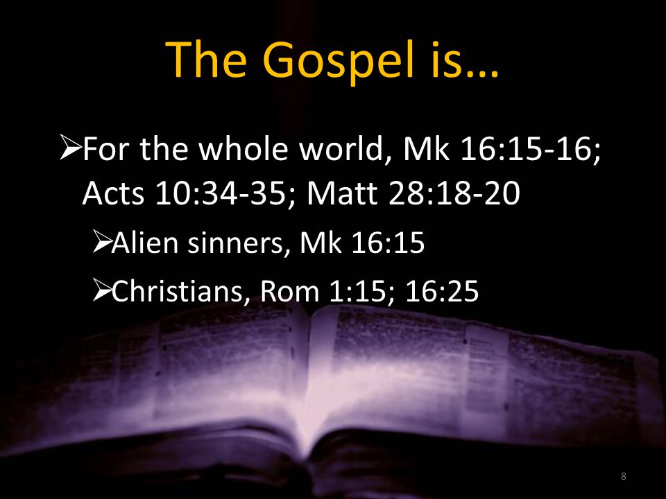The Gospel is…  For the whole world, Mk 16:15-16; Acts 10:34-35; Matt 28:18-20  Alien sinners, Mk 16:15  Christians, Rom 1:15; 16:25 8