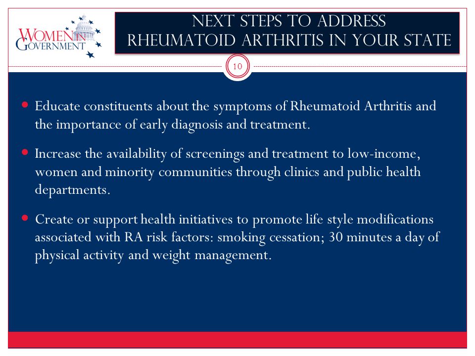 10 Next Steps to address Rheumatoid arthritis in your state Educate constituents about the symptoms of Rheumatoid Arthritis and the importance of early diagnosis and treatment.