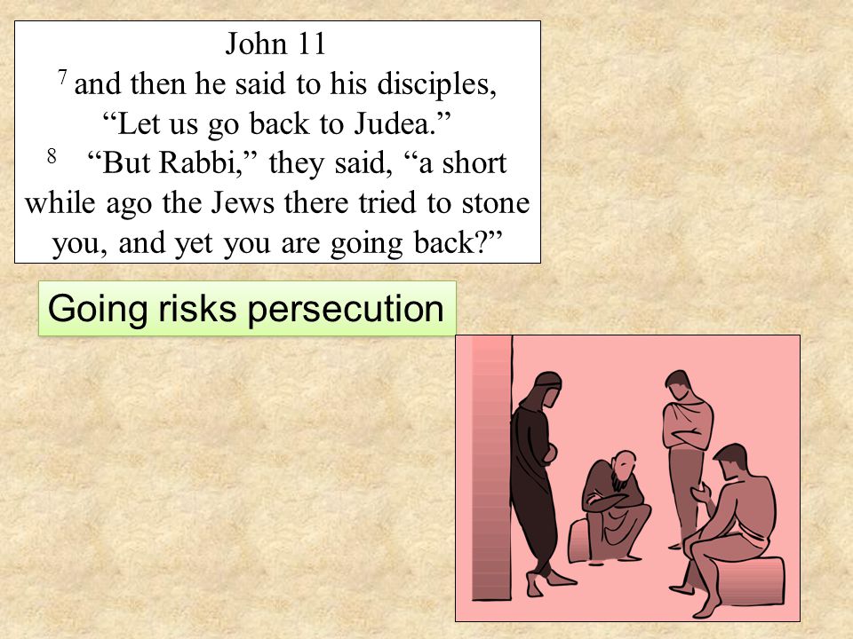 John 11 7 and then he said to his disciples, Let us go back to Judea. 8 But Rabbi, they said, a short while ago the Jews there tried to stone you, and yet you are going back Going risks persecution