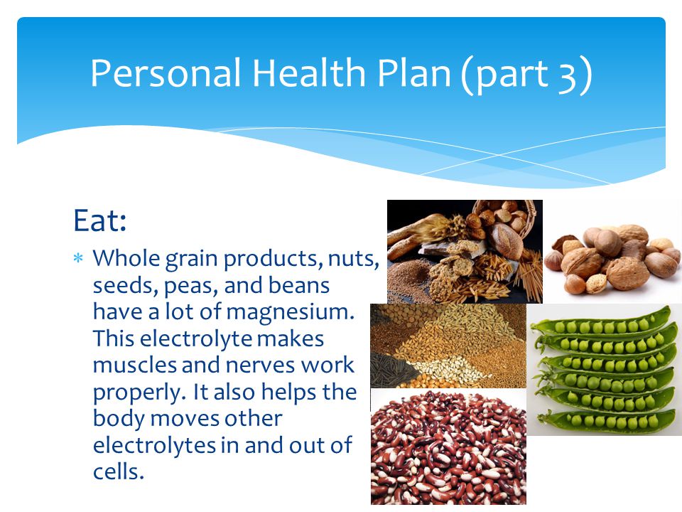 Eat:  Whole grain products, nuts, seeds, peas, and beans have a lot of magnesium.