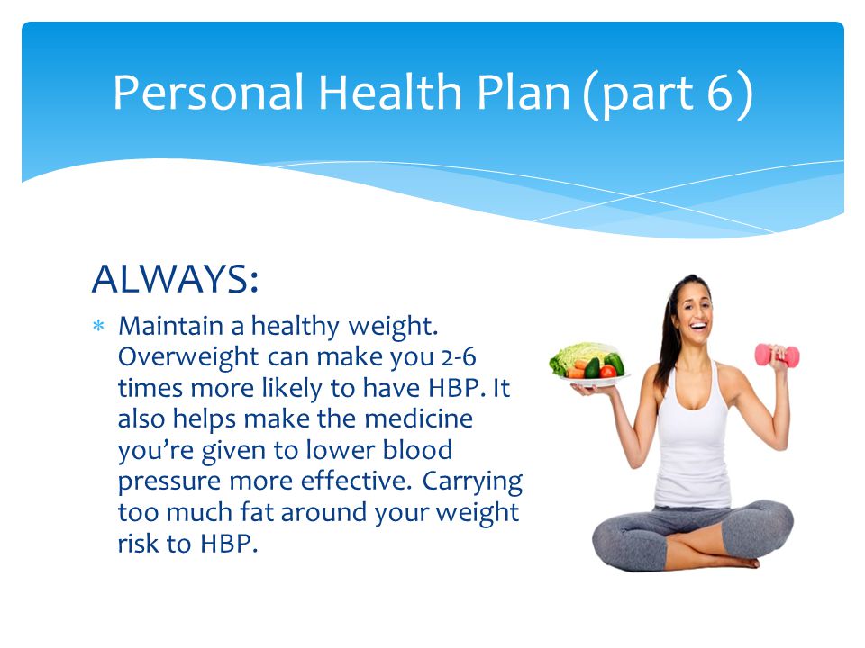ALWAYS:  Maintain a healthy weight. Overweight can make you 2-6 times more likely to have HBP.