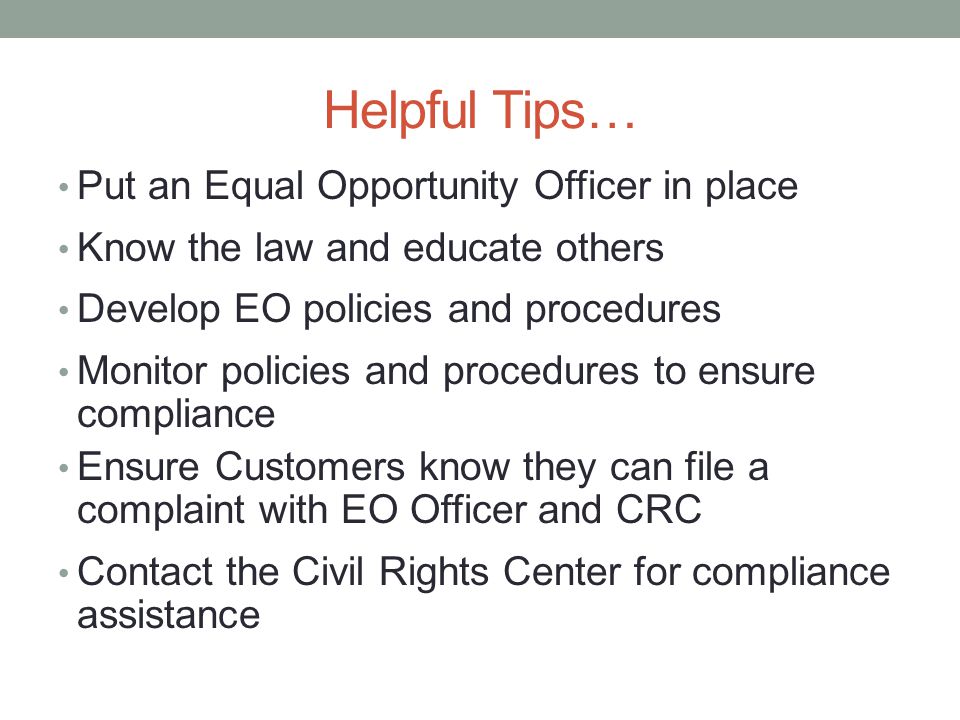 Helpful Tips… Put an Equal Opportunity Officer in place Know the law and educate others Develop EO policies and procedures Monitor policies and procedures to ensure compliance Ensure Customers know they can file a complaint with EO Officer and CRC Contact the Civil Rights Center for compliance assistance