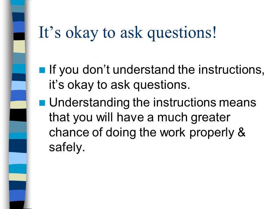 It’s okay to ask questions. If you don’t understand the instructions, it’s okay to ask questions.