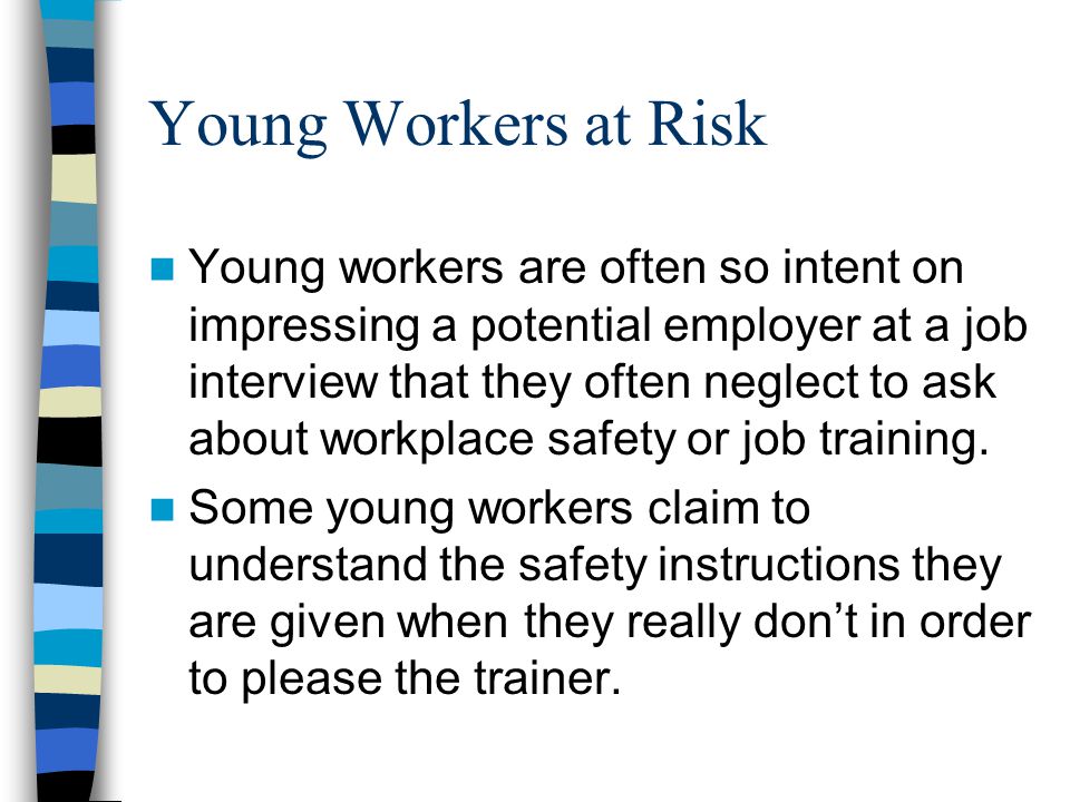 Young Workers at Risk Young workers are often so intent on impressing a potential employer at a job interview that they often neglect to ask about workplace safety or job training.