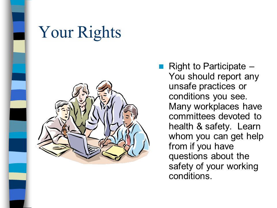 Your Rights Right to Participate – You should report any unsafe practices or conditions you see.