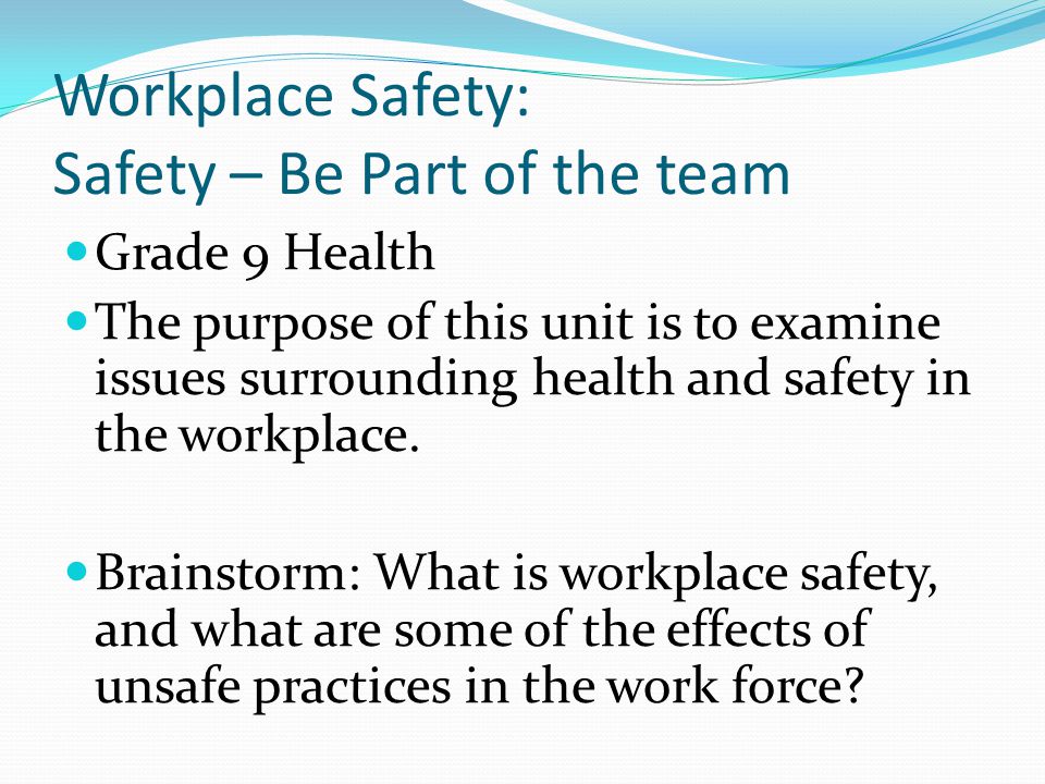 Workplace Safety: Safety – Be Part of the team Grade 9 Health The purpose of this unit is to examine issues surrounding health and safety in the workplace.