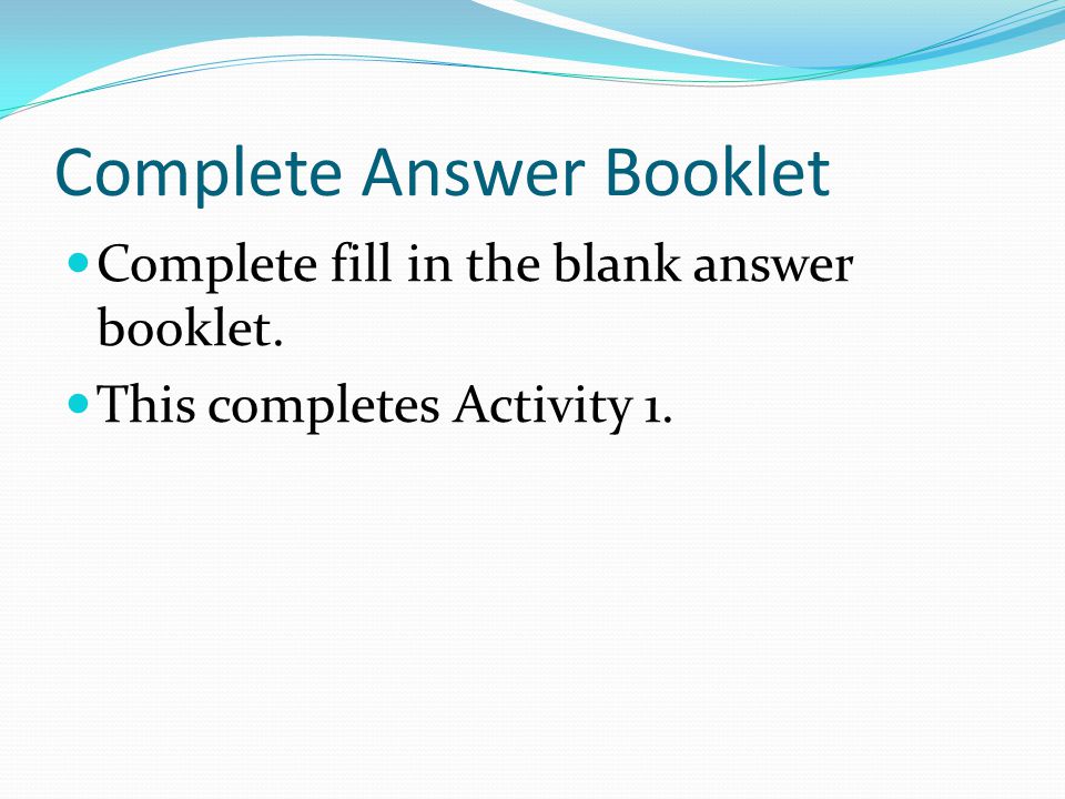Complete Answer Booklet Complete fill in the blank answer booklet. This completes Activity 1.