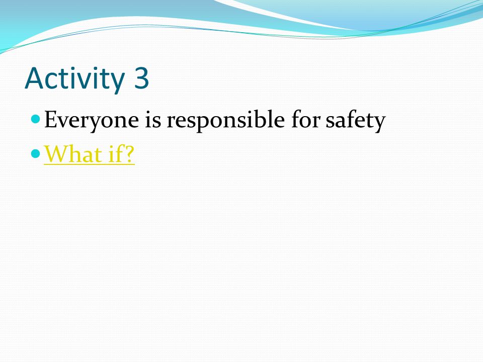 Activity 3 Everyone is responsible for safety What if